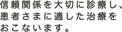 信頼関係を大切に診療し、患者さまに適した治療をおこないます。